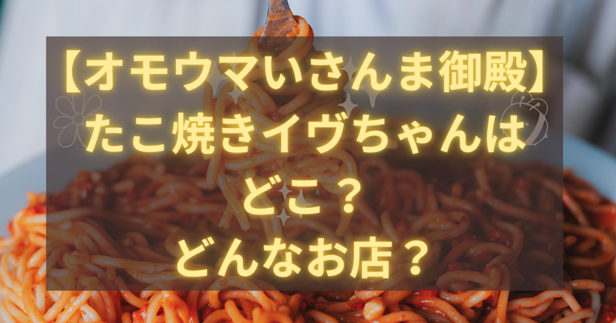 【オモウマいさんま御殿】たこ焼きイヴちゃんはどこ？どんなお店？