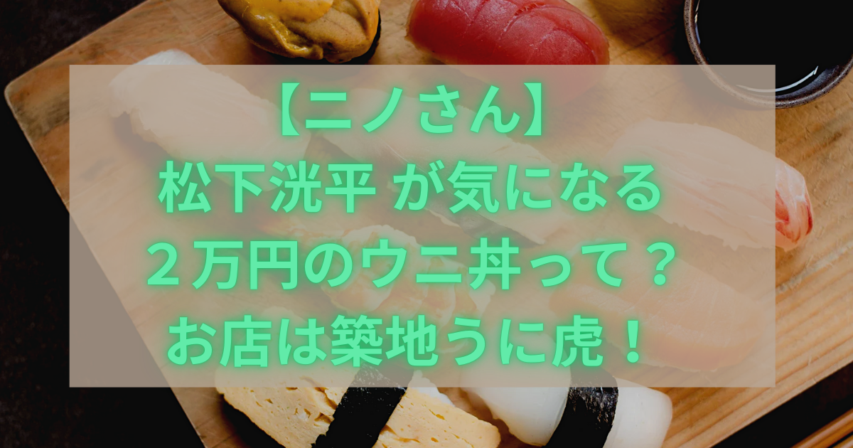 【ニノさん】松下洸平 が気になる２万円のウニ丼って？お店は築地うに虎！