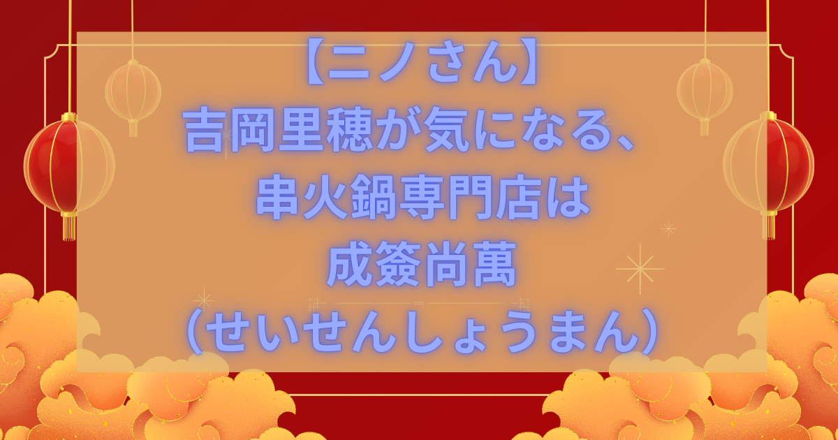 【ニノさん】吉岡里穂が気になる、串火鍋専門店は成簽尚萬（せいせんしょうまん）