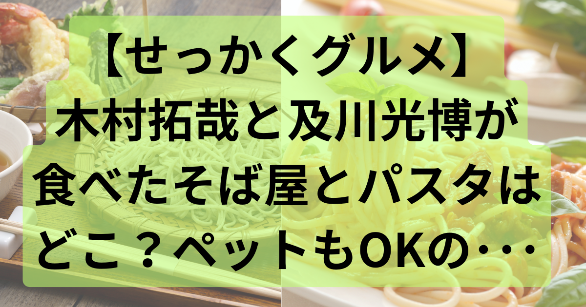 【せっかくグルメ】木村拓哉と及川光博が食べたそば屋とパスタはどこ？ペットもOKの･･･