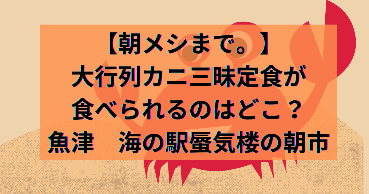 【朝メシまで。】大行列カニ三昧定食が食べられるのはどこ？魚津　海の駅蜃気楼の朝市