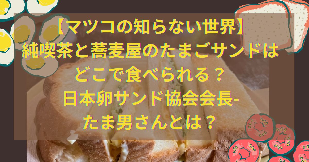 【マツコの知らない世界】純喫茶と蕎麦屋のたまごサンドはどこで食べられる？日本卵サンド協会会長-たま男さんとは？